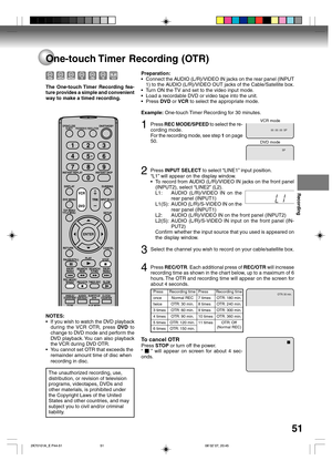 Page 51Recording
51
00 : 00 : 00  SP
SP
DVD mode VCR mode
OTR: 30 min.
One-touch Timer Recording (OTR)
The One-touch Timer Recording fea-
ture provides a simple and convenient
way to make a timed recording.
The unauthorized recording, use,
distribution, or revision of television
programs, videotapes, DVDs and
other materials, is prohibited under
the Copyright Laws of the United
States and other countries, and may
subject you to civil and/or criminal
liability.
Preparation:
•Connect the AUDIO (L/R)/VIDEO IN...