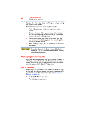 Page 4848Getting Started
Managing your accounts
You can also place your tablet into Sleep mode by pressing 
the Power button quickly.
Factors to consider when choosing Sleep mode:
❖While in Sleep mode, the device uses some battery 
power.
❖Because the state of the system is stored in memory, 
you will lose data if the battery discharges completely 
while the device is in Sleep mode.
❖Waking your device from Sleep mode takes less time 
and consumes less battery power than restarting after 
shutting down the...