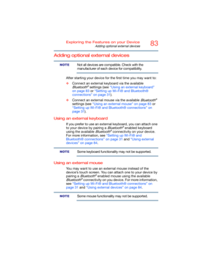 Page 8383Exploring the Features on your Device
Adding optional external devices
Adding optional external devices
Not all devices are compatible. Check with the 
manufacturer of each device for compatibility.
After starting your device for the first time you may want to:
❖Connect an external keyboard via the available 
Bluetooth® settings (see “Using an external keyboard” 
on page 83 or “Setting up Wi-Fi® and Bluetooth® 
connections” on page 31).
❖Connect an external mouse via the available 
Bluetooth® 
settings...