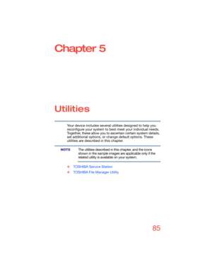 Page 8585
Chapter 5
Utilities
Your device includes several utilities designed to help you 
reconfigure your system to best meet your individual needs. 
Together, these allow you to ascertain certain system details, 
set additional options, or change default options. These 
utilities are described in this chapter.
The utilities described in this chapter, and the icons 
shown in the sample images are applicable only if the 
related utility is available on your system.
❖TOSHIBA Service Station
❖TOSHIBA File...