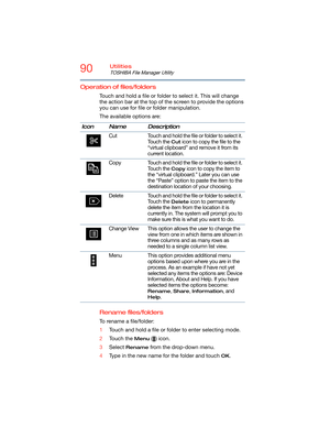 Page 9090Utilities
TOSHIBA File Manager Utility
Operation of files/folders
Touch and hold a file or folder to select it. This will change 
the action bar at the top of the screen to provide the options 
you can use for file or folder manipulation.
The available options are:
Rename files/folders
To rename a file/folder:
1Touch and hold a file or folder to enter selecting mode.
2Touch the 
Menu () icon.
3Select 
Rename from the drop-down menu.
4Type in the new name for the folder and touch 
OK. Icon Name...