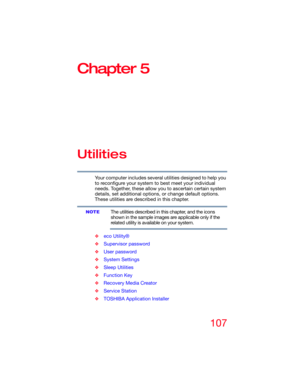 Page 107107
Chapter 5
Utilities
Your computer includes several utilities designed to help you 
to reconfigure your system to best meet your individual 
needs. Together, these allow you to ascertain certain system 
details, set additional options, or change default options. 
These utilities are described in this chapter.
The utilities described in this chapter, and the icons 
shown in the sample images are applicable only if the 
related utility is available on your system.
❖eco Utility®
❖Supervisor password...