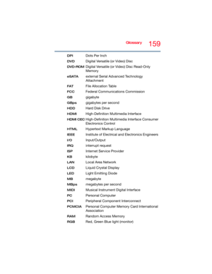 Page 159Glossary159
DPIDots Per Inch
DVDDigital Versatile (or Video) Disc
DVD-ROMDigital Versatile (or Video) Disc Read-Only 
Memory
eSATAexternal Serial Advanced Technology 
Attachment
FATFile Allocation Table
FCCFederal Communications Commission
GBgigabyte
GBpsgigabytes per second
HDDHard Disk Drive
HDMIHigh-Definition Multimedia Interface
HDMI CECHigh-Definition Multimedia Interface Consumer 
Electronics Control
HTMLHypertext Markup Language
IEEEInstitute of Electrical and Electronics Engineers...