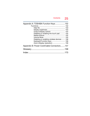 Page 2525Contents
5.375 x 8.375 ver 2.3
Appendix A: TOSHIBA Function Keys .................. 152
Functions ........................................................... 152
Help file ........................................................ 153
Display brightness........................................ 153
Output (Display switch)  ............................... 154
Disabling or enabling the touch pad ............ 155
Media buttons .............................................. 155
Volume Mute...