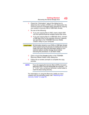 Page 4949Getting Started
Recovering the Internal Storage Drive
3Check the “Information” area of the dialog box to 
determine the number of DVDs you will need and/or the 
minimum amount of storage space required for copying 
your system’s recovery files to USB flash drive(s).
4Do one of the following:
❖If you are copying files to DVD, insert a blank DVD 
into the optional external writable optical disc drive.
❖If you are copying files to a USB flash drive, connect 
a USB flash drive of the required minimum...