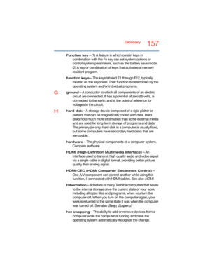 Page 157Glossary157
Function key—(1) A feature in which certain keys in 
combination with the Fn key can set system options or 
control system parameters, such as the battery save mode. 
(2) A key or combination of keys that activates a memory 
resident program.
function keys—The keys labeled F1 through F12, typically 
located on the keyboard. Their function is determined by the 
operating system and/or individual programs.
Gground—A conductor to which all components of an electric 
circuit are connected. It has...