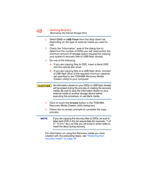 Page 4848Getting Started
Recovering the Internal Storage Drive
2Select DVD or USB Flash from the drop-down list, 
depending on the type of external media you want to 
use.
3Check the “Information” area of the dialog box to 
determine the number of DVDs you will need and/or the 
minimum amount of storage space required for copying 
your system’s recovery files to USB flash drive(s).
4Do one of the following:
❖If you are copying files to DVD, insert a blank DVD 
into the optical disc drive.
❖If you are copying...