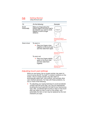 Page 5858Getting Started
Using the touch pad
Adjusting touch pad settings
While you are typing, the on-screen pointer may seem to 
move or jump around “by itself” to random locations on the 
screen. The on-screen pointer may also seem to 
automatically select text, click buttons, and activate other 
user interface elements. For help with these problems, try 
one or more of the following:
❖Try adjusting your typing technique to avoid accidental 
contact with the touch pad. You may be inadvertently 
brushing the...