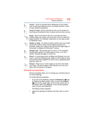 Page 6969Learning the Basics
Mouse properties
To u c h—Touch to activate items displayed on the screen, 
such as app and setting icons or on-screen buttons. Touch 
to type using the keyboard.
Touch & hold—Touch and hold an item on the screen by 
touching and holding the item in place until an action occurs.
Drag—Touch and hold an item for a moment and then, 
without lifting your finger, move the item until you reach the 
target position. For example, drag items on any app screen 
to reposition them.
Swipe or...