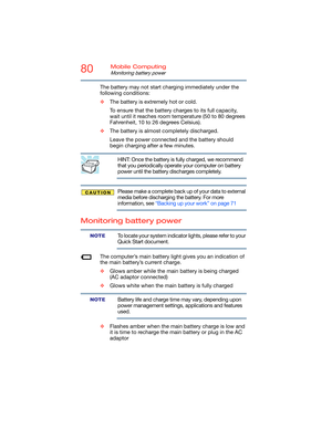 Page 8080Mobile Computing
Monitoring battery power
The battery may not start charging immediately under the 
following conditions:
❖The battery is extremely hot or cold. 
To ensure that the battery charges to its full capacity, 
wait until it reaches room temperature (50 to 80 degrees 
Fahrenheit, 10 to 26 degrees Celsius).
❖The battery is almost completely discharged. 
Leave the power connected and the battery should 
begin charging after a few minutes.
HINT: Once the battery is fully charged, we recommend...