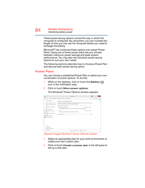 Page 8484Mobile Computing
Monitoring battery power
These power-saving options control the way in which the 
computer is configured. By using them, you can increase the 
length of time you can use the computer before you need to 
recharge the battery.
Microsoft
® has combined these options into preset Power 
Plans. Using one of these power plans lets you choose 
between maximum power savings and peak system 
performance. You may also set individual power-saving 
options to suit your own needs.
The following...