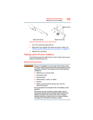 Page 8989Mobile Computing
Taking care of your battery
   
(Sample Illustration) Locking the battery
4Turn the computer right side up.
5Reconnect any cables that were removed in step 3 of 
“Removing the battery from the computer” on page 87.
6Restart the computer.
Taking care of your battery
The following sections offer tips on how to take care of your 
battery and prolong its life.
Safety precautions
Always immediately turn the power off and disconnect 
the power cable/cord plug from the plug socket and stop...