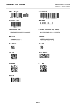 Page 119
APPENDIX 3  PRINT SAMPLES ENGLISH VERSION EO1-33089 
APPENDIX 3  PRINT SAMPLES
 
EA3- 3 
UPC-A+5 digits  UCC/EAN128 
 
 
 
 
Industrial 2 of 5  POSTNET 
 
 
 
 
Customer bar code  Customer bar code of high priority 
 
 
 
KIX Code    RM4SCC   
 
 
 
Data Matrix    MicroQR 
 
 
 
 
QR code  Micro PDF417 
 
 
 
 
 
MaxiCode CP Code 
 
 
 
 
 
 
PDF417 
 
 
 
  
 
 
 
 
 
 
 
 
  
  