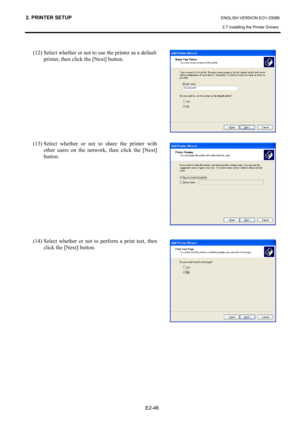 Page 60
2. PRINTER SETUP ENGLISH VERSION EO1-33089 
2.7 Installing the Printer Drivers
 
 
E2-46 
 
(12) Select whether or not to use the printer as a default 
printer, then click the [Next] button. 
 
 
 
 
 
 
 
 
(13) Select whether or not to share the printer with  other users on the network, then click the [Next] 
button.   
 
 
 
 
 
 
 
 
(14) Select whether or not to perform a print test, then  click the [Next] button.  
 
 
 
 
 
 
 
  