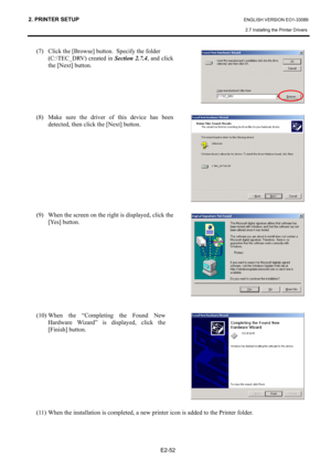 Page 66
2. PRINTER SETUP ENGLISH VERSION EO1-33089 
2.7 Installing the Printer Drivers
 
 
E2-52 
(7)  Click the [Browse] button.  Specify the folder  
  (C:\TEC_DRV) created in Section 2.7.4, and click 
the [Next] button.  
 
 
 
 
(8)  Make sure the driver of this device has been  detected, then click the [Next] button.  
   
 
 
 
 
 
 
(9)  When the screen on the right is displayed, click the  [Yes] button.  
   
 
 
 
 
 
 
(10) When the “Completing the Found New  Hardware Wizard” is displayed, click the...