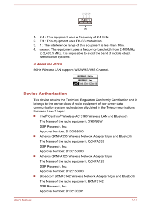 Page 1121. 2.4 : This equipment uses a frequency of 2.4 GHz.
2. FH : This equipment uses FH-SS modulation.
3. 1 : The interference range of this equipment is less than 10m.
4.
 : This equipment uses a frequency bandwidth from 2,400 MHz
to 2,483.5 MHz. It is impossible to avoid the band of mobile object identification systems.
4. About the JEITA
5GHz Wireless LAN supports W52/W53/W56 Channel.
Device Authorization
This device obtains the Technical Regulation Conformity Certification and it
belongs to the device...