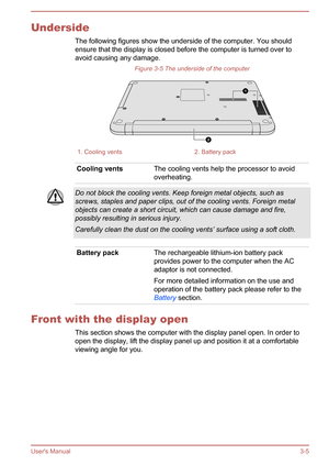 Page 36UndersideThe following figures show the underside of the computer. You should
ensure that the display is closed before the computer is turned over to
avoid causing any damage.
Figure 3-5 The underside of the computer1. Cooling vents2. Battery packCooling ventsThe cooling vents help the processor to avoidoverheating.Do not block the cooling vents. Keep foreign metal objects, such as
screws, staples and paper clips, out of the cooling vents. Foreign metal objects can create a short circuit, which can cause...