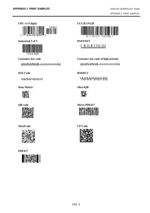 Page 131APPENDIX 3  PRINT SAMPLES ENGLISH VERSION EO1-33094  
APPENDIX 3  PRINT SAMPLES
 
EA3- 3 
UPC-A+5 digits  UCC/EAN128         
Industrial 2 of 5  POSTNET        
Customer bar code  Customer bar code of high priorit y 
      
KIX Code    RM4SCC   
     
Data Matrix    MicroQR         
QR code  Micro PDF417 
         
MaxiCode  CP Code 
          
PDF417      
 
  
 
 
 
 
 
 
 
 
 
 
 
 
 
 
 
 
 
                