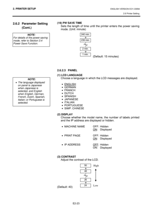 Page 372. PRINTER SETUP ENGLISH VERSION EO1-33094  
2.6 Printer Setting
 
E2-23 
2.6.2 Parameter Setting 
(Cont.) 
 
 
 
 
(19) PW SAVE TIME 
  Sets the length of time until the printer enters the power saving 
mode. (Unit: minute) 
 
 
 
 
 
 
 
 
  (Default: 15 minutes) 
 
 
 
2.6.2.3 PANEL 
(1) LCD LANGUAGE 
  Choose a language in which the LCD messages are displayed. 
 
• ENGLISH
 
• GERMAN 
• FRANCH 
• DUTCH 
• SPANISH 
• JAPANESE 
• ITALIAN 
• PORTUGUESE 
• SIMP. CHINESE 
 
(2) DISPLAY 
  Choose whether...