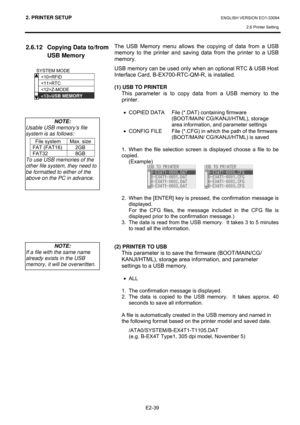 Page 532. PRINTER SETUP ENGLISH VERSION EO1-33094  
2.6 Printer Setting
 
E2-39 
2.6.12  Copying Data to/from 
USB Memory 
 
 
 
 
 
 
 
 
 
 
 
 
 
 
 
 
 
 
The USB Memory menu allows the copying of data from a USB 
memory to the printer and saving data from the printer to a USB 
memory. 
USB memory can be used only when an optional RTC & USB Host 
Interface Card, B-EX700-RTC-QM-R, is installed.  
 
(1) USB TO PRINTER 
This parameter is to copy data from a USB memory to the 
printer.   
 
•  COPIED DATA  File...