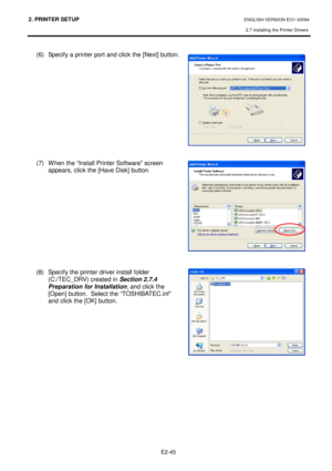 Page 592. PRINTER SETUP ENGLISH VERSION EO1-33094  
2.7 Installing the Printer Drivers
 
    E2-45
 
(6)  Specify a printer port and click the [Next] but ton.  
            
(7)  When the “Install Printer Software” screen  appears, click the [Have Disk] button.  
 
      
      
(8)  Specify the printer driver install folder 
(C:/TEC_DRV) created in  Section 2.7.4 
Preparation for Installation , and click the 
[Open] button.  Select the “TOSHIBATEC.inf” 
and click the [OK] button.    
           