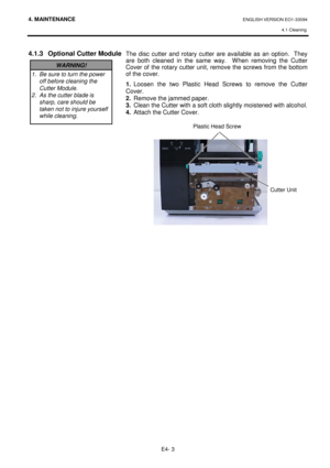 Page 954. MAINTENANCE ENGLISH VERSION EO1-33094  4.1 Cleaning
 
E4- 3 
 
4.1.3  Optional Cutter Module 
                                           
    The  disc  cutter  and  rotary  cutter  are  available  as 
an  option.    They 
are  both  cleaned  in  the  same  way.    When  removing  th e  Cutter 
Cover  of the  rotary  cutter  unit,  remove  the  screws  from the  bottom 
of the cover.   
1.   Loosen  the  two  Plastic  Head  Screws  to  remove  the  C utter 
Cover.  
2.   Remove the jammed paper. 
3....