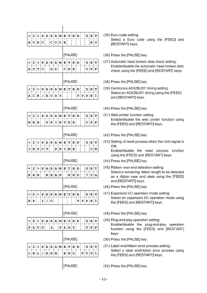 Page 16 
- 13 -  
              
< 2 > P A R A M E T E R    S E T
E U R O    C O D E          B 0(35)  Euro code setting: 
  Select a Euro code using the [FEED] and 
[RESTART] keys. 
              
        [PAUSE] 
 
(36)  Press the [PAUSE] key. 
< 2 > P A R A M E T E R    S E T
A U T O  H D  C H K    O F F(37)  Automatic head broken dots check setting: 
  Enable/disable the automatic head broken dots 
check using the [FEED] and [RESTART] keys.
              
        [PAUSE] 
 
(38)  Press the [PAUSE] key. 
< 2...