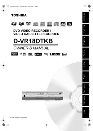 Page 1PA L
ON/STANDBY
VCR
RECDUBBING
PROGRAMVCR/DVDREC
DVDDVD VCR
PA LDVD/VIDEO CASSETTE RECORDER D-VR18DTDVD -RW/R +RW/R RECORDING
Introduction Connections Basic Setup Playback
EditingVCR Functions Others Function Setup
Recording
© 2008 Toshiba Corporation
DVD VIDEO RECORDER / 
VIDEO CASSETTE RECORDER
D-VR18DTKB
OWNER’S MANUAL
E9NG1BD_EN.book  Page 1  Monday, April 7, 2008  5:54 PM 