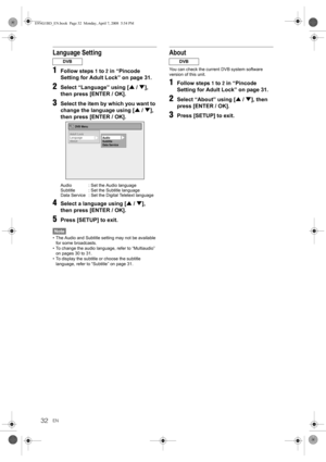 Page 3232EN
Language Setting
1Follow steps 1 to 2 in “Pincode 
Setting for Adult Lock” on page 31.
2Select “Language” using [U / D], 
then press [ENTER / OK].
3Select the item by which you want to 
change the language using [U / D], 
then press [ENTER / OK].
4Select a language using [U / D], 
then press [ENTER / OK].
5Press [SETUP] to exit.
Note
• The Audio and Subtitle setting may not be available 
for some broadcasts.
• To change the audio language, refer to “Multiaudio” 
on pages 30 to 31.
• To display the...