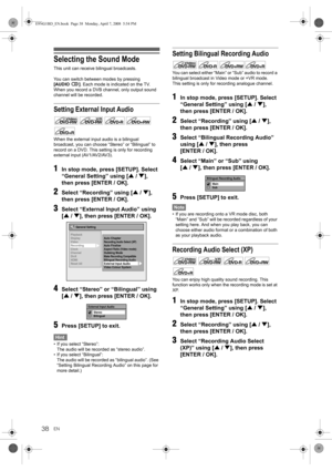 Page 3838EN
Selecting the Sound Mode
This unit can receive bilingual broadcasts.
You can switch between modes by pressing 
[AUDIO ]. Each mode is indicated on the TV.
When you record a DVB channel, only output sound 
channel will be recorded.
Setting External Input Audio
When the external input audio is a bilingual 
broadcast, you can choose “Stereo” or “Bilingual” to 
record on a DVD. This setting is only for recording 
external input (AV1/AV2/AV3).
1In stop mode, press [SETUP]. Select 
“General Setting” using...