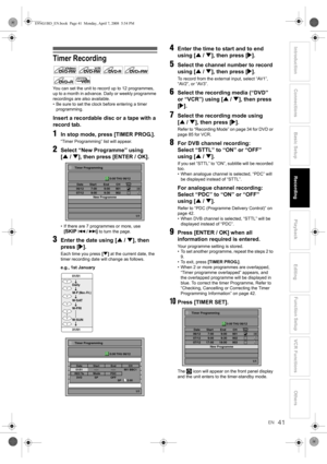 Page 4141EN
Introduction Connections Basic Setup Playback
EditingVCR Functions Others Function Setup
Recording
Timer Recording
You can set the unit to record up to 12 programmes, 
up to a month in advance. Daily or weekly programme 
recordings are also available.
• Be sure to set the clock before entering a timer 
programming.
Insert a recordable disc or a tape with a 
record tab.
1In stop mode, press [TIMER PROG.].
“Timer Programming” list will appear.
2Select “New Programme” using 
[U / D], then press [ENTER...