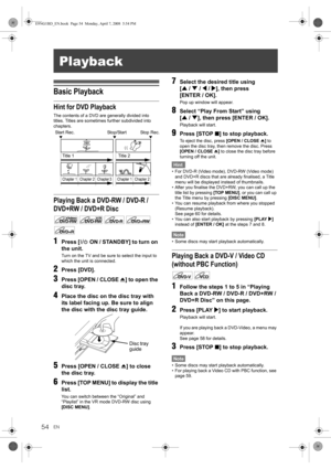 Page 5454EN
Basic Playback
Hint for DVD Playback
The contents of a DVD are generally divided into 
titles. Titles are sometimes further subdivided into 
chapters.
Playing Back a DVD-RW / DVD-R / 
DVD+RW / DVD+R Disc
1Press [ ON / STANDBY] to turn on 
the unit.
Turn on the TV and be sure to select the input to 
which the unit is connected.
2Press [DVD].
3Press [OPEN / CLOSE O] to open the 
disc tray.
4Place the disc on the disc tray with 
its label facing up. Be sure to align 
the disc with the disc tray guide....