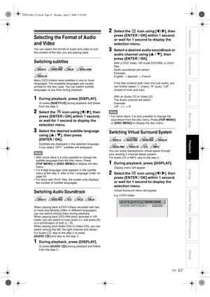 Page 6767EN
Introduction Connections Basic SetupPlayback
EditingVCR Functions Others Function Setup
Recording
Selecting the Format of Audio 
and Video
You can select the format of audio and video to suit 
the content of the disc you are playing back.
Switching subtitles
Many DVD-Videos have subtitles in one or more 
languages. The available languages are usually 
printed on the disc case. You can switch subtitle 
languages at any time during playback.
1During playback, press [DISPLAY].
Or press [SUBTITLE]...