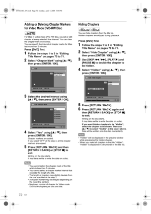 Page 72EN72
Adding or Deleting Chapter Markers 
for Video Mode DVD-RW Disc
For titles in Video mode DVD-RW disc, you set or edit 
chapter at every selected time interval. You can clear 
the chapter mark in once too.
You can specify the interval of chapter marks for titles 
last more than 5 minutes.
Press [DVD] first.
1Follow the steps 1 to 3 in “Editing 
Title Name” on pages 70 to 71.
2Select “Chapter Mark” using [U / D], 
then press [ENTER / OK].
3Select the desired interval using 
[U / D], then press [ENTER /...