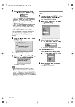 Page 82EN82
1Select the desired setting using 
[U / D], then press [ENTER / OK].
• If your TV is compatible with progressive scanning 
(576p/480p), connect the TV to the COMPONENT 
VIDEO OUT jacks of this unit and select 
“Component (Progressive)” and set your TV to the 
progressive scan mode.
• If your TV is not compatible with progressive scan, 
select “Component (Interlace)” for component 
connection, or select “SCART (RGB)” for Scart 
cable connection.
• Refer to pages 20 and 21 for more details. 
Only if...