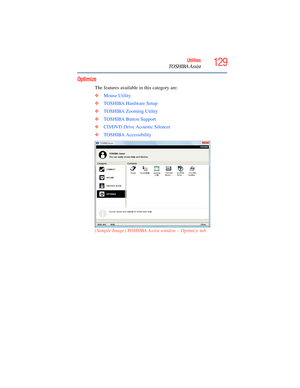 Page 129
129Utilities
TOSHIBA Assist
Optimize
The features available in this category are:
❖Mouse Utility
❖ TOSHIBA Hardware Setup
❖ TOSHIBA Zooming Utility
❖ TOSHIBA Button Support
❖ CD/DVD Drive Acoustic Silencer
❖ TOSHIBA Accessibility
(Sample Image) TOSHIBA Assist window – Optimize tab 