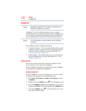 Page 142
142Utilities
ConfigFree®
ConfigFree®
All references to Bluetooth® in this section are applicable only if 
Bluetooth® is available on your system.
ConfigFree
® is a set of utilities that makes it easy to control 
communication devices and networ k connections. ConfigFree also 
lets you identify communication  problems and create profiles for 
easy switching between locations and communication networks.
For more information on using ConfigFree, see the ConfigFree 
online Help.
The ConfigFree utilities...