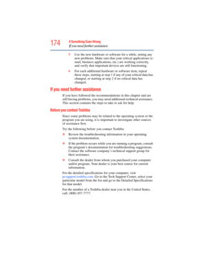 Page 174
174If Something Goes Wrong
If you need further assistance
5Use the new hardware or software for a while, noting any 
new problems. Make sure that  your critical applications (e-
mail, business applications,  etc.) are working correctly, 
and verify that important de vices are still functioning.
6 For each additional hardware or software item, repeat 
these steps, starting at step 1 if  any of your critical data has 
changed, or starting at step  2 if no critical data has 
changed.
If you need further...