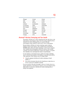 Page 19
19
5.375 x 8.375 ver 2.3
Bluetooth® Wireless Technology and Your Health
The products with Bluetooth® wireless technology, like other radio devices, emit 
radio frequency electromagnetic energy.  The level of energy emitted by devices 
with  Bluetooth  wireless technology however is much less than the 
electromagnetic energy emitted by wireless devices such as mobile phones.
Because products with  Bluetooth wireless technology operate within the 
guidelines found in radio frequency  safety standards and...