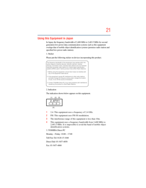 Page 21
21
5.375 x 8.375 ver 2.3
Using this Equipment in Japan
In Japan, the frequency bandwidth of 2,400 MHz to 2,483.5 MHz for second 
generation low-power data communication systems such as this equipment 
overlaps that of mobile object identifi cation systems (premises radio station and 
specified low-power radio station).
1. Sticker
Please put the following sticker on  devices incorporating this product.
2. Indication
The indication shown below appears on this equipment.
1 2.4: This equipment uses a...