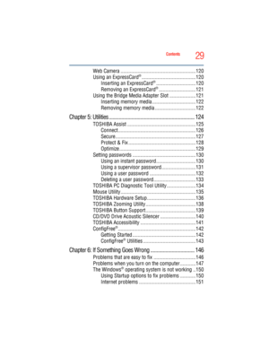Page 29
29Contents
5.375 x 8.375 ver 2.3
Web Camera .........................................................120
Using an ExpressCard®.........................................120
Inserting an ExpressCard®..............................120
Removing an ExpressCard®............................121
Using the Bridge Media Adapter Slot ....................121 Inserting memory media .................................122
Removing memory media ...............................122
Chapter 5: Utilities ...................