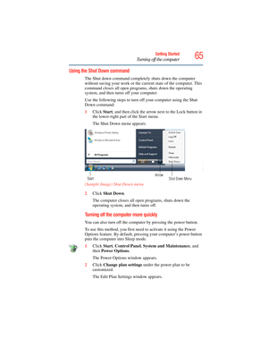 Page 65
65Getting Started
Turning off the computer
Using the Shut Down command
The Shut down command completely shuts down the computer 
without saving your work or the current state of the computer. This 
command closes all open program s, shuts down the operating 
system, and then turns off your computer.
Use the following steps to turn off your computer using the Shut 
Down command:
1 Click  Start, and then click the arrow ne xt to the Lock button in 
the lower-right part of the Start menu.
The Shut Down...