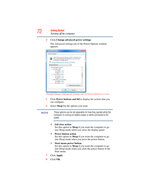 Page 72
72Getting Started
Turning off the computer
4Click  Change advanced power settings .
The Advanced settings tab of the Power Options window 
appears.
(Sample Image) Advanced settings tab of Power Options screen
5 Click  Power buttons and lid  to display the actions that you 
can configure.
6 Select  Sleep for the options you want.
These options can be set separately for how they operate while the 
computer is running on battery power or while connected to AC 
power.
❖ Lid close action  
Set this option to...