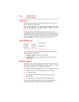 Page 78
78Learning the Basics
Starting a program
Function keys
The function keys (not to be confused with the Fn key) are the 12 
keys at the top of the keyboard. 
 (Sample Illustration) Function keys
F1 through F12 are called function keys because they execute 
programmed functions when pressed. Used in combination with the 
Fn key, function keys marked with icons execute specific functions 
on the computer. For example, 
Fn+F9 turns off the TouchPad. For 
more information, see  “Hot key functions” on page 182...