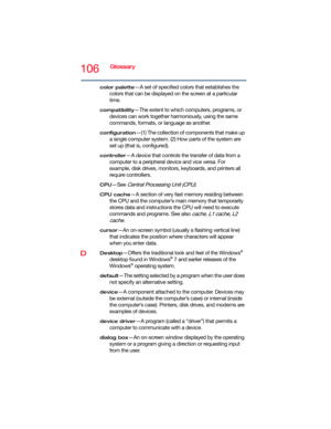 Page 106106Glossary
color palette—A set of specified colors that establishes the 
colors that can be displayed on the screen at a particular 
time.
compatibility—The extent to which computers, programs, or 
devices can work together harmoniously, using the same 
commands, formats, or language as another.
configuration—(1) The collection of components that make up 
a single computer system. (2) How parts of the system are 
set up (that is, configured).
controller—A device that controls the transfer of data from a...