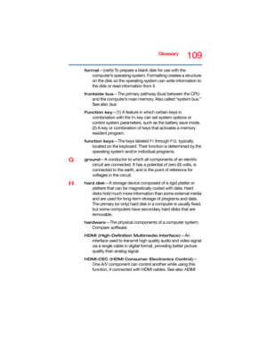 Page 109Glossary109
format—(verb) To prepare a blank disk for use with the 
computer’s operating system. Formatting creates a structure 
on the disk so the operating system can write information to 
the disk or read information from it.
frontside bus—The primary pathway (bus) between the CPU 
and the computer’s main memory. Also called “system bus.” 
See also 
bus.
Function key—(1) A feature in which certain keys in 
combination with the 
Fn key can set system options or 
control system parameters, such as the...