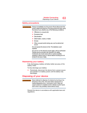Page 6363Mobile Computing
Disposing of your device
Safety precautions
Always immediately turn the power off and disconnect the 
power cable/cord plug from the plug socket and stop using 
the device if you observe any of the following conditions:
❖Offensive or unusual odor
❖Excessive heat
❖Discoloration
❖Deformation, cracks, or leaks
❖Smoke
❖Other unusual events during use, such as abnormal 
sound
Do not expose the device to fire. The batteries could 
explode.
Do not turn on the device’s power again until an...