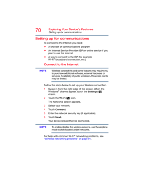 Page 7070Exploring Your Device’s Features
Setting up for communications
Setting up for communications
To connect to the Internet you need:
❖A browser or communications program 
❖An Internet Service Provider (ISP) or online service if you 
plan to use the Internet 
❖A way to connect to the ISP (for example 
Wi-Fi
®/broadband connection, etc.)
Connect to the Internet
Wireless connectivity and some features may require you 
to purchase additional software, external hardware or 
services. Availability of public...