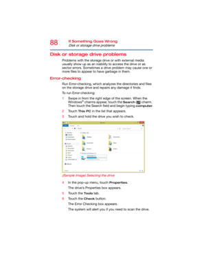 Page 8888If Something Goes Wrong
Disk or storage drive problems
Disk or storage drive problems
Problems with the storage drive or with external media 
usually show up as an inability to access the drive or as 
sector errors. Sometimes a drive problem may cause one or 
more files to appear to have garbage in them.
Error-checking
Run Error-checking, which analyzes the directories and files 
on the storage drive and repairs any damage it finds. 
To run Error-checking:
1Swipe in from the right edge of the screen....