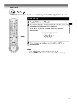 Page 1313
PREPARATION
Auto Set Up
The VCR’s clock and tuner channels are set automatically when the VCR is plugged into the AC outlet.
PREPARATION
Auto Set up
1Plug the VCR into the AC outlet
2“Auto” blink while the VCR automatically sets the clock using
the data broadcast by the local TV stations.
While “Auto” is blinking, channel memory is also set
automatically.
3When Auto set up has been completed, the VCR is on
standby mode.
Notes
•It may takes several minutes during the Auto set-up
•Press 
CANCEL on the...